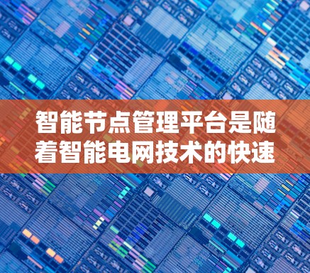 智能节点管理平台是随着智能电网技术的快速发展而形成的,旨在优化电网运行和提升智能化水平。以下是关于该平台的详细分析