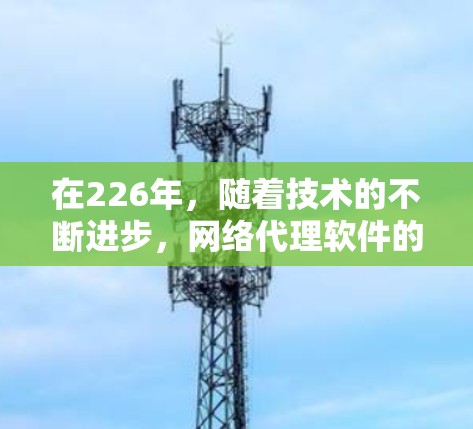 在226年，随着技术的不断进步，网络代理软件的发展也在不断加速。以下是推荐的226年专业网络代理软件列表，涵盖功能全面、技术领先以及适用性强的特点
