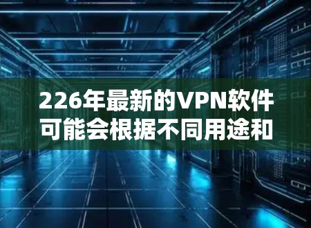 226年最新的VPN软件可能会根据不同用途和用户群体的特点而有不同的设计和功能。以下是针对不同用户群体的推荐，以及考虑的因素
