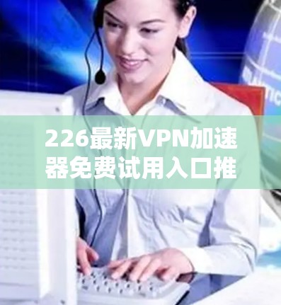 226最新VPN加速器免费试用入口推荐