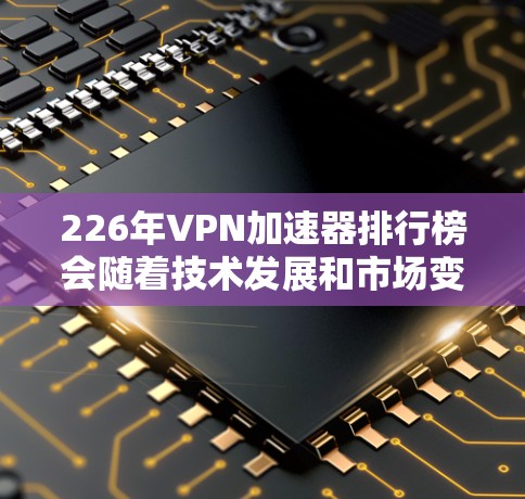 226年VPN加速器排行榜会随着技术发展和市场变化而不断更新,但以下是一些可能在该年份表现活跃的加速器推荐,基于当前的技术趋势和用户需求