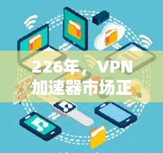 226年，VPN加速器市场正经历快速演变，用户需求日益多样化，这也带来了新的挑战和机遇。以下是226年最新VPN加速器的评测，旨在帮助用户选择最适合自己的加速器