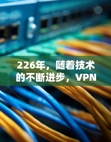 226年，随着技术的不断进步，VPN客户端的更新可能会更加注重隐私保护、性能提升以及安全功能的增强。以下是226年最新VPN客户端下载的建议