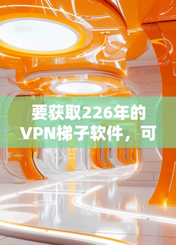 要获取226年的VPN梯子软件,可以按照以下步骤进行