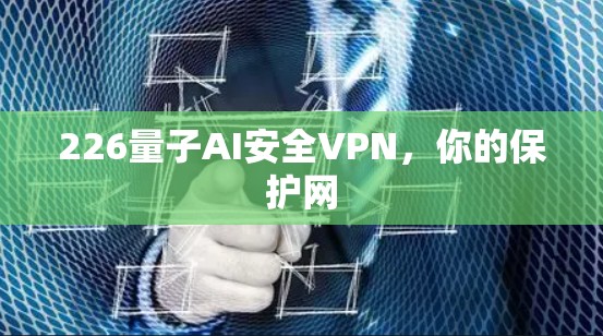 226量子AI安全VPN,你的保护网