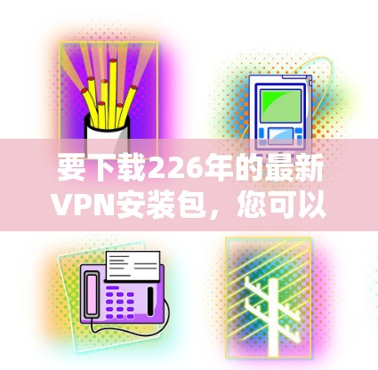 要下载226年的最新VPN安装包，您可以按照以下步骤操作