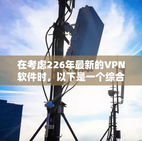 在考虑226年最新的VPN软件时,以下是一个综合性的推荐,涵盖了功能、性能、安全性、兼容性以及更新频率等方面 在考虑226年最新的VPN软件时,以下是一个综合性的推荐,涵盖了功能、性能、安全性、兼容性以及更新频率等方面