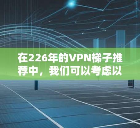 在226年的VPN梯子推荐中，我们可以考虑以下工具和配置，以确保安全、高效且符合现代技术标准