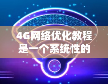 4G网络优化教程是一个系统性的过程，旨在提升4G网络的性能和用户体验。以下是对该教程的详细分析和总结