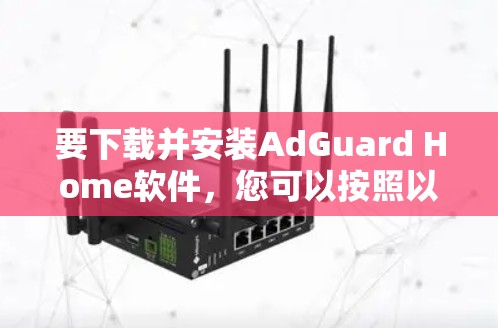 要下载并安装AdGuard Home软件,您可以按照以下步骤操作 要下载并安装AdGuard Home软件,您可以按照以下步骤操作