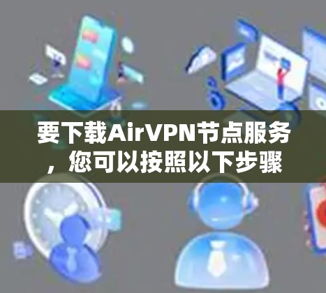 要下载AirVPN节点服务,您可以按照以下步骤进行操作