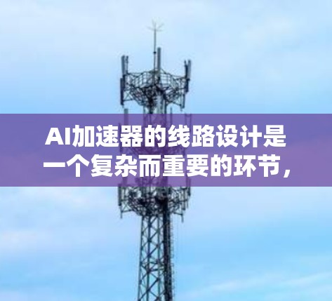 AI加速器的线路设计是一个复杂而重要的环节,它直接影响着AI模型训练的速度和效果。以下是一些关键考虑因素和设计原则