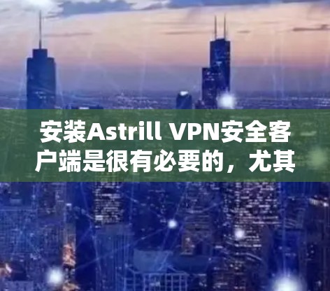 安装Astrill VPN安全客户端是很有必要的，尤其是如果你需要一个安全可靠的环境来测试和部署你的应用。以下是一个详细的安装步骤指南