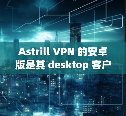 Astrill VPN 的安卓版是其 desktop 客户端，提供了一种安全的、免费的网络接入服务。它类似于其 web 端的 Astrill.net，允许用户在电脑上建立和使用VPN连接