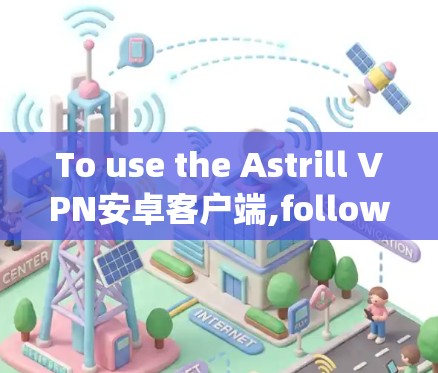 To use the Astrill VPN安卓客户端,follow these organized steps: