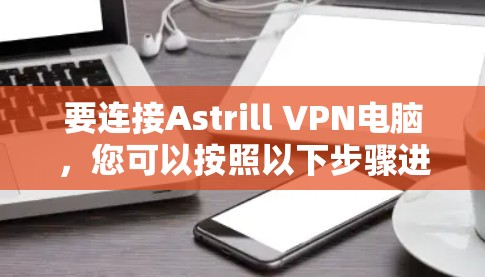 要连接Astrill VPN电脑,您可以按照以下步骤进行 要连接Astrill VPN电脑,您可以按照以下步骤进行
