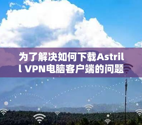 为了解决如何下载Astrill VPN电脑客户端的问题,以下是一步步的解决方案