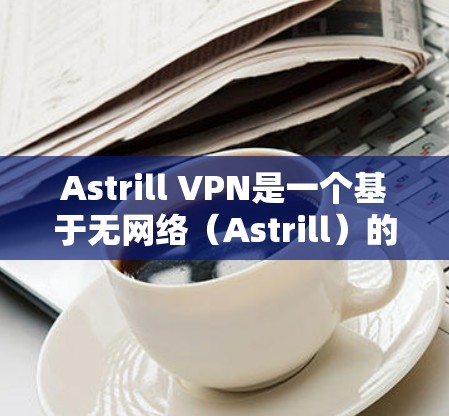 Astrill VPN是一个基于无网络（Astrill）的VPN服务，旨在为用户提供 secure 的VPN连接体验。如果你需要下载并使用Astrill VPN，以下是一些步骤和建议