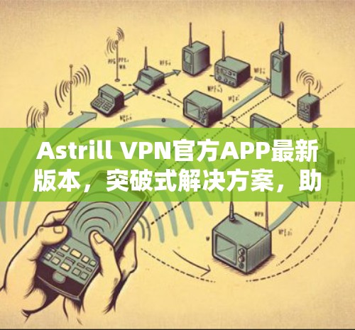 Astrill VPN官方APP最新版本，突破式解决方案，助力B2B场景高效连接