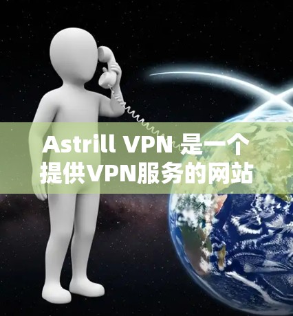 Astrill VPN 是一个提供VPN服务的网站,允许用户在电脑或手机上安装和使用。以下是逐步的下载和安装过程