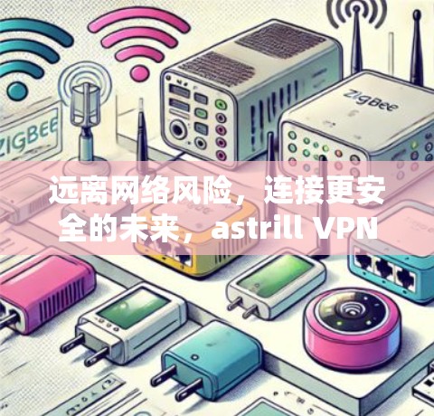 远离网络风险,连接更安全的未来,astrill VPN 访问计划 远离网络风险,连接更安全的未来,astrill VPN 访问计划