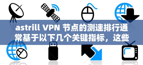 astrill VPN 节点的测速排行通常基于以下几个关键指标，这些指标全面评估了服务器的性能
