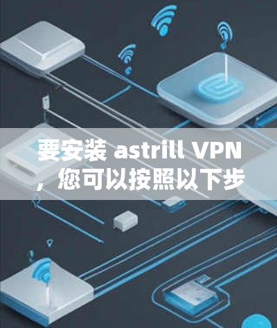 要安装 astrill VPN,您可以按照以下步骤操作