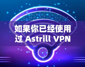 如果你已经使用过 Astrill VPN 的 older 版本,我可以推荐一些最新的 ASTRILL VPN 版本,以帮助你获取最佳的体验 如果你已经使用过 Astrill VPN 的 older 版本,我可以推荐一些最新的 ASTRILL VPN 版本,以帮助你获取最佳的体验