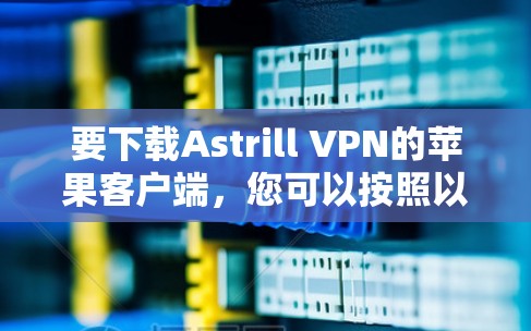 要下载Astrill VPN的苹果客户端，您可以按照以下步骤进行