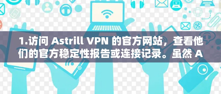 1.访问 Astrill VPN 的官方网站,查看他们的官方稳定性报告或连接记录。虽然 Astrill 本身没有公开的数据,但通过他们的网站或联系他们的客服,你可以获取更多的信息
