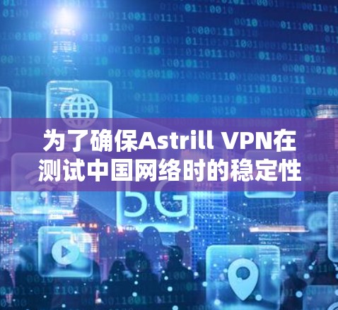 为了确保Astrill VPN在测试中国网络时的稳定性和性能,按照以下步骤进行