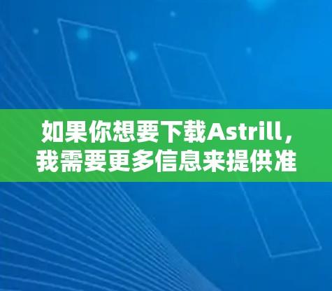 如果你想要下载Astrill,我需要更多信息来提供准确的建议。以下是可能的步骤和建议 如果你想要下载Astrill,我需要更多信息来提供准确的建议。以下是可能的步骤和建议