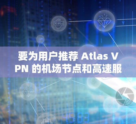 要为用户推荐 Atlas VPN 的机场节点和高速服务器，建议以下步骤