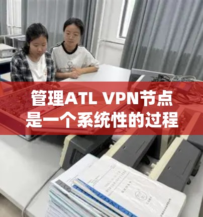 管理ATL VPN节点是一个系统性的过程，涉及多个步骤和技能。以下是详细的指南