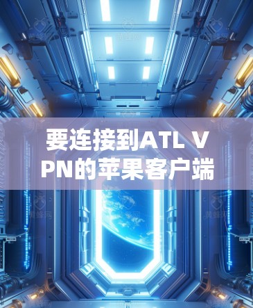 要连接到ATL VPN的苹果客户端(iATL VPN)并使用苹果TV Live,可以按照以下步骤进行