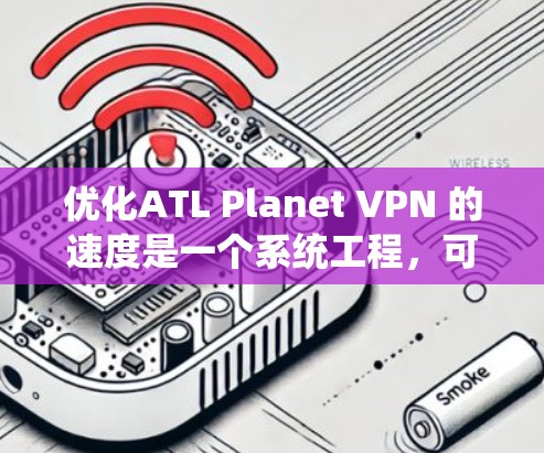优化ATL Planet VPN 的速度是一个系统工程,可以从多个角度入手,逐步优化配置。以下是一个详细的步骤指南,帮助您高效地优化VPN速度