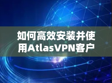 如何高效安装并使用AtlasVPN客户端