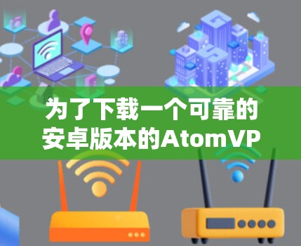 为了下载一个可靠的安卓版本的AtomVPN客户端，可以按照以下步骤进行