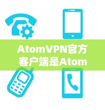 AtomVPN官方客户端是AtomVPN提供的一个用户界面，允许用户访问AtomVPN的网络服务。以下是关于AtomVPN官方客户端的一些关键信息和使用步骤