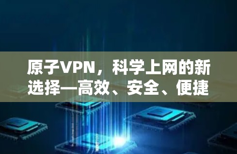 原子VPN,科学上网的新选择—高效、安全、便捷的网络解决方案