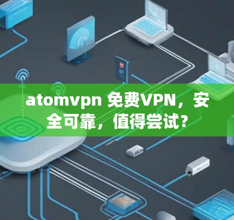 atomvpn 免费VPN,安全可靠,值得尝试?