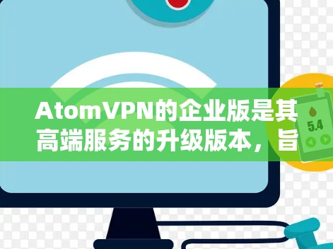AtomVPN的企业版是其高端服务的升级版本,旨在为用户提供更安全、可靠和高效的VPN服务。以下是对该服务的详细说明