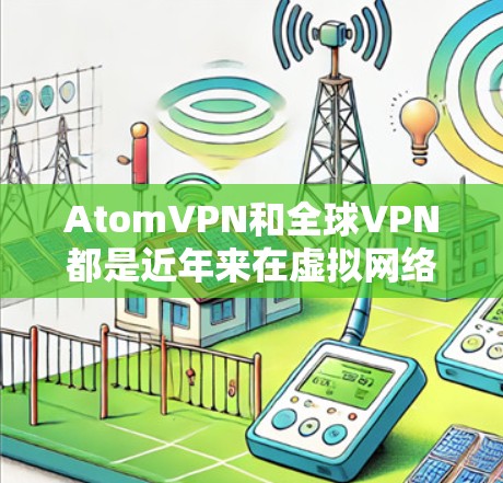 AtomVPN和全球VPN都是近年来在虚拟网络领域发展起来的协议,主要针对的是加密通信和安全通信的需求。以下是对两者的一些基本介绍 AtomVPN和全球VPN都是近年来在虚拟网络领域发展起来的协议,主要针对的是加密通信和安全通信的需求。以下是对两者的一些基本介绍