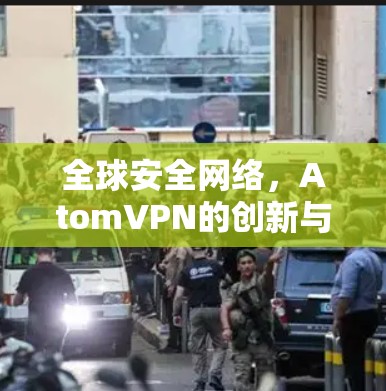 全球安全网络，AtomVPN的创新与未来