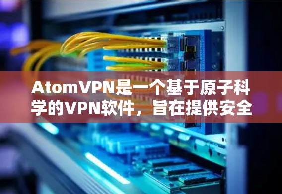 AtomVPN是一个基于原子科学的VPN软件,旨在提供安全、高效的数据传输和视频会议服务。如果您想下载并安装AtomVPN,以下是基本的步骤