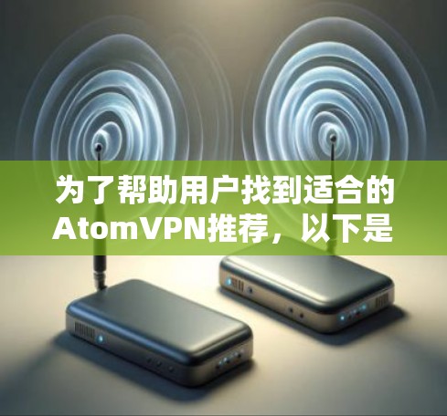 为了帮助用户找到适合的AtomVPN推荐，以下是一个结构化的总结，涵盖主要因素和推荐结果