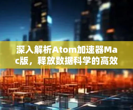深入解析Atom加速器Mac版，释放数据科学的高效工具