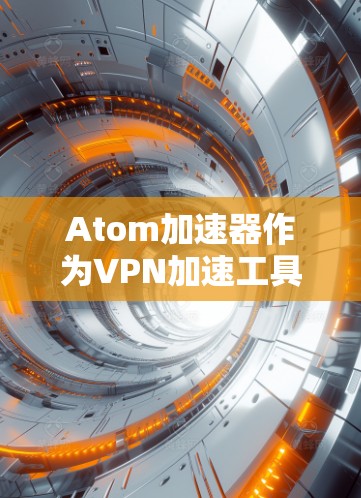 Atom加速器作为VPN加速工具，与安全VPN的结合需要在多个方面进行优化和配置。以下是对Atom加速器安全VPN的详细分析