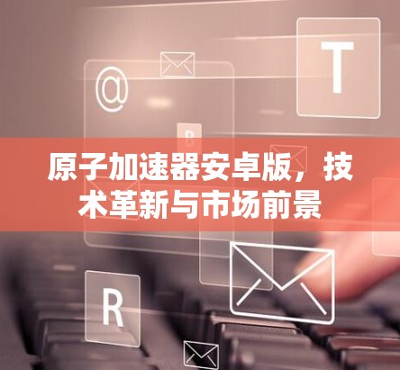 原子加速器安卓版，技术革新与市场前景