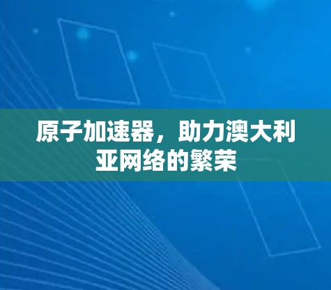 原子加速器,助力澳大利亚网络的繁荣 原子加速器,助力澳大利亚网络的繁荣